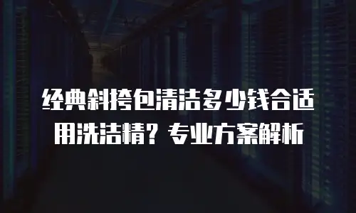 经典斜挎包清洁多少钱合适用洗洁精？专业方案解析