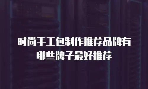 时尚手工包制作推荐品牌有哪些牌子最好推荐