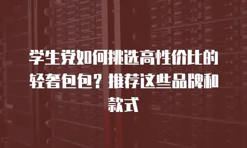 学生党如何挑选高性价比的轻奢包包？推荐这些品牌和款式