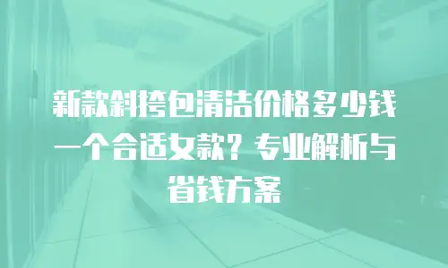 新款斜挎包清洁价格多少钱一个合适女款？专业解析与省钱方案