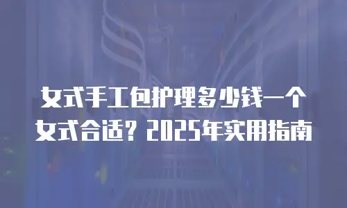 女式手工包护理多少钱一个女式合适？2025年实用指南
