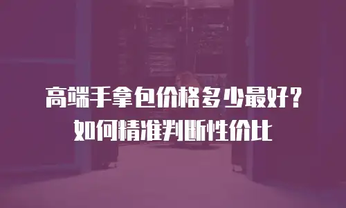 高端手拿包价格多少最好？如何精准判断性价比