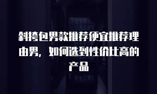 斜挎包男款推荐便宜推荐理由男，如何选到性价比高的产品