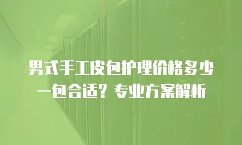 男式手工皮包护理价格多少一包合适？专业方案解析