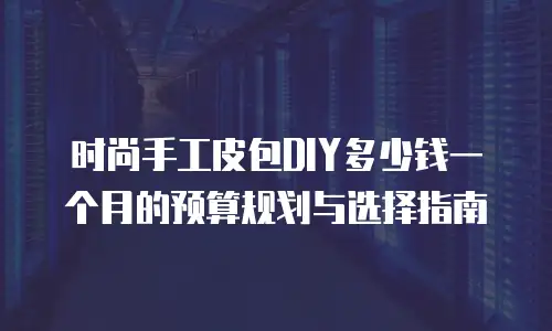 时尚手工皮包DIY多少钱一个月的预算规划与选择指南