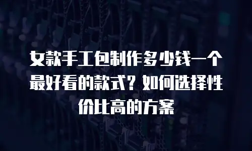 女款手工包制作多少钱一个最好看的款式？如何选择性价比高的方案