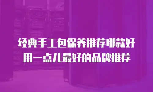 经典手工包保养推荐哪款好用一点儿最好的品牌推荐