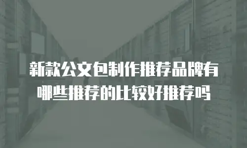 新款公文包制作推荐品牌有哪些推荐的比较好推荐吗