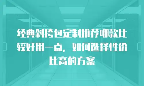 经典斜挎包定制推荐哪款比较好用一点，如何选择性价比高的方案