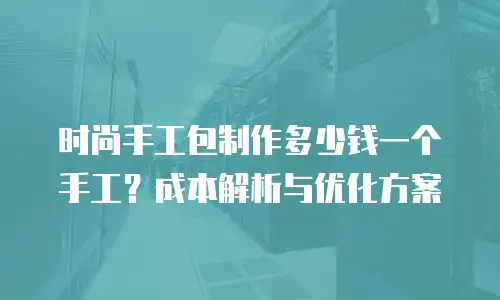 时尚手工包制作多少钱一个手工？成本解析与优化方案
