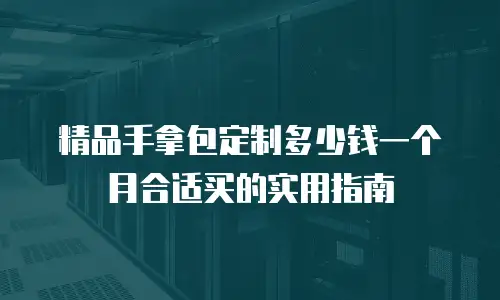 精品手拿包定制多少钱一个月合适买的实用指南