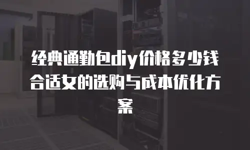经典通勤包diy价格多少钱合适女的选购与成本优化方案