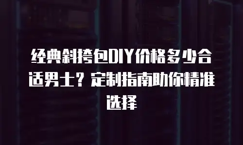 经典斜挎包DIY价格多少合适男士？定制指南助你精准选择