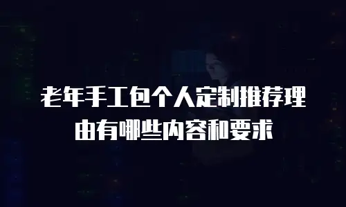 老年手工包个人定制推荐理由有哪些内容和要求