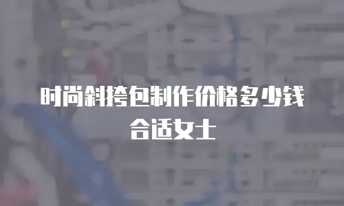 时尚斜挎包制作价格多少钱合适女士