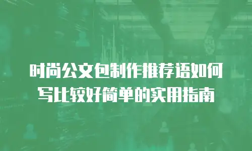时尚公文包制作推荐语如何写比较好简单的实用指南