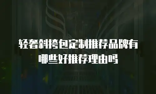 轻奢斜挎包定制推荐品牌有哪些好推荐理由吗