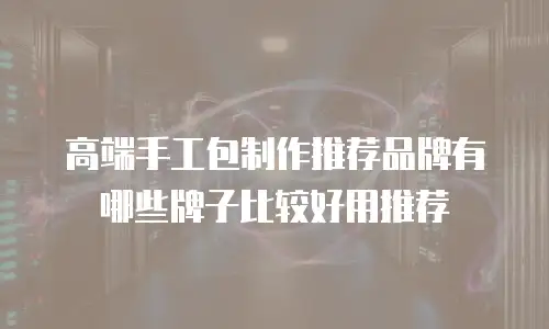 高端手工包制作推荐品牌有哪些牌子比较好用推荐