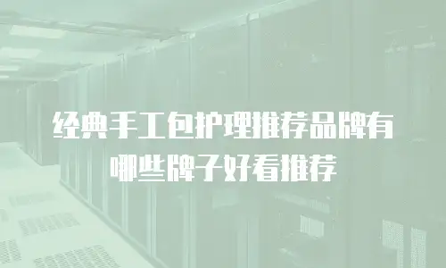 经典手工包护理推荐品牌有哪些牌子好看推荐