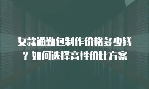 女款通勤包制作价格多少钱？如何选择高性价比方案