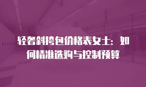 轻奢斜挎包价格表女士：如何精准选购与控制预算