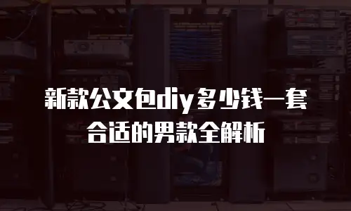 新款公文包diy多少钱一套合适的男款全解析