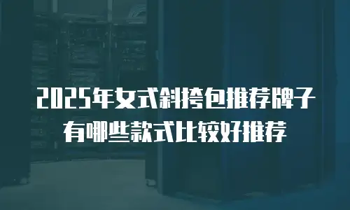 2025年女式斜挎包推荐牌子有哪些款式比较好推荐