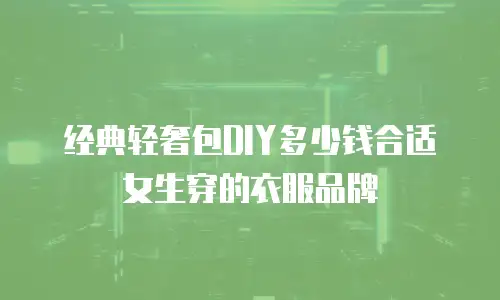 经典轻奢包DIY多少钱合适女生穿的衣服品牌