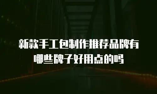 新款手工包制作推荐品牌有哪些牌子好用点的吗