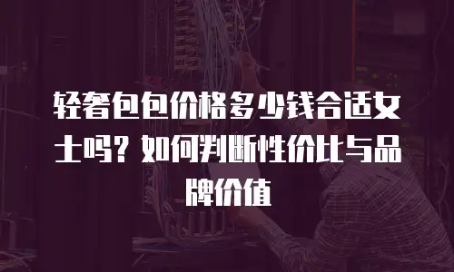 轻奢包包价格多少钱合适女士吗？如何判断性价比与品牌价值