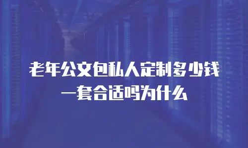 老年公文包私人定制多少钱一套合适吗为什么