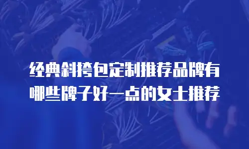 经典斜挎包定制推荐品牌有哪些牌子好一点的女士推荐