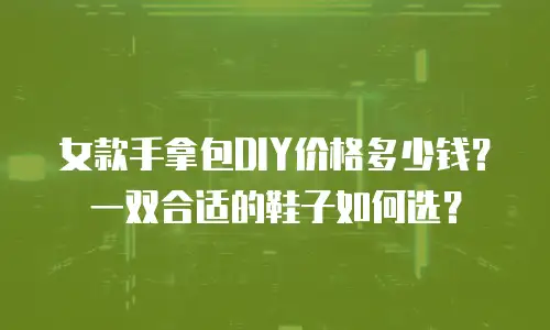 女款手拿包DIY价格多少钱？一双合适的鞋子如何选？