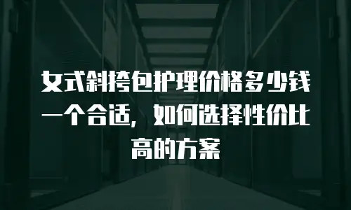 女式斜挎包护理价格多少钱一个合适，如何选择性价比高的方案