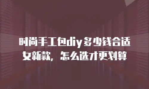 时尚手工包diy多少钱合适女新款，怎么选才更划算
