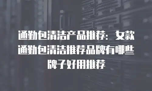 通勤包清洁产品推荐：女款通勤包清洁推荐品牌有哪些牌子好用推荐