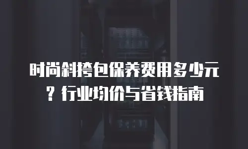 时尚斜挎包保养费用多少元？行业均价与省钱指南