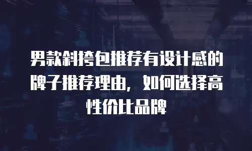 男款斜挎包推荐有设计感的牌子推荐理由，如何选择高性价比品牌