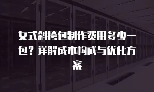 女式斜挎包制作费用多少一包？详解成本构成与优化方案