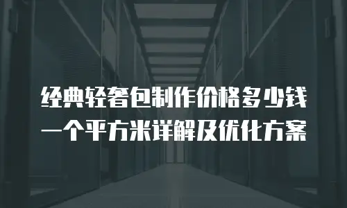 经典轻奢包制作价格多少钱一个平方米详解及优化方案