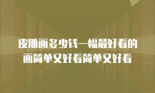 皮雕画多少钱一幅最好看的画简单又好看简单又好看