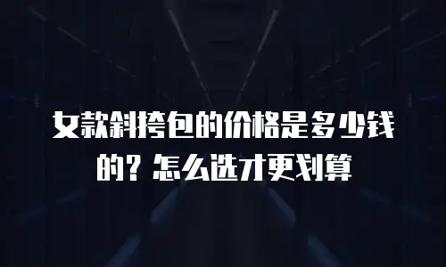 女款斜挎包的价格是多少钱的？怎么选才更划算