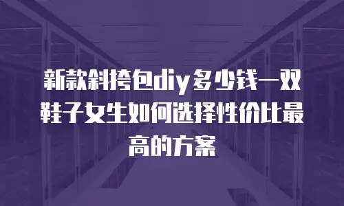 新款斜挎包diy多少钱一双鞋子女生如何选择性价比最高的方案