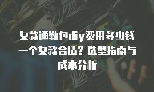 女款通勤包diy费用多少钱一个女款合适？选型指南与成本分析