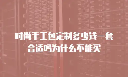时尚手工包定制多少钱一套合适吗为什么不能买