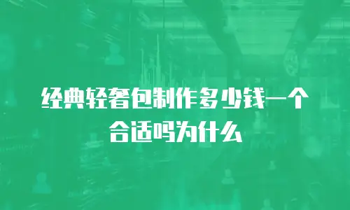 经典轻奢包制作多少钱一个合适吗为什么