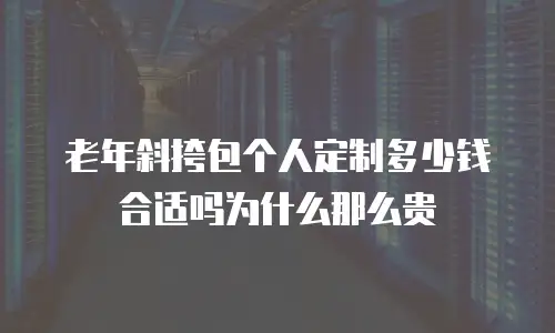 老年斜挎包个人定制多少钱合适吗为什么那么贵