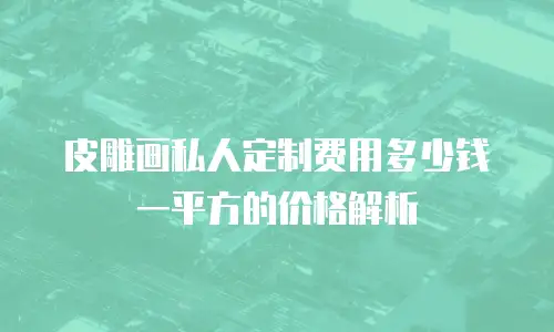 皮雕画私人定制费用多少钱一平方的价格解析