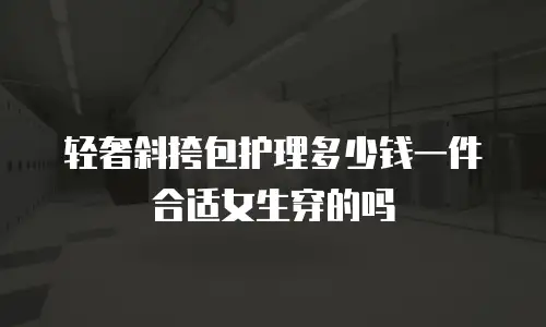 轻奢斜挎包护理多少钱一件合适女生穿的吗