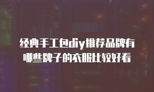 经典手工包diy推荐品牌有哪些牌子的衣服比较好看